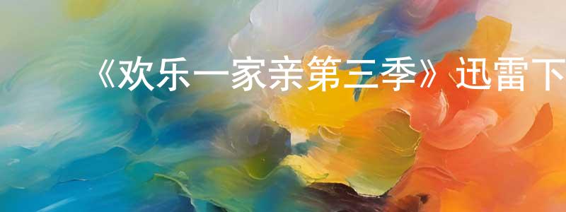 ﻿曾维星发布﻿《欢乐一家亲第三季》迅雷下载/在线观看-都市情感-美剧天堂